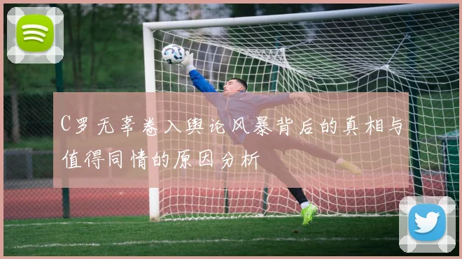 C罗无辜卷入舆论风暴背后的真相与值得同情的原因分析