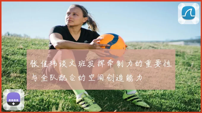 张佳玮谈文班发挥牵制力的重要性与全队配合的空间创造能力
