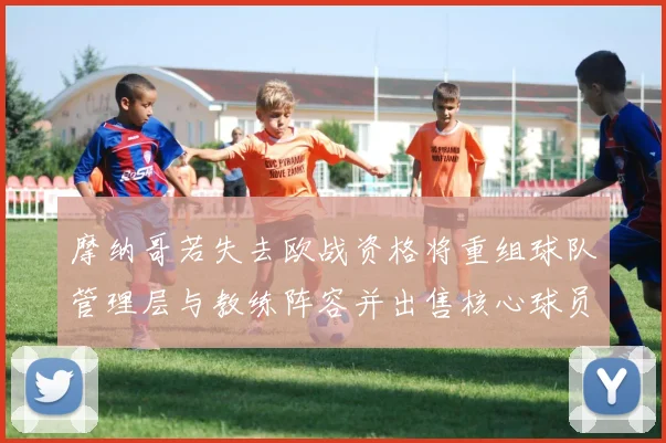 摩纳哥若失去欧战资格将重组球队管理层与教练阵容并出售核心球员
