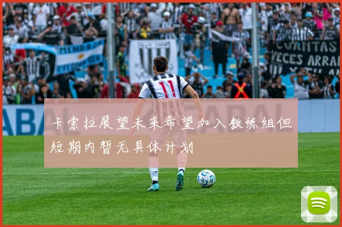 卡索拉展望未来希望加入教练组但短期内暂无具体计划