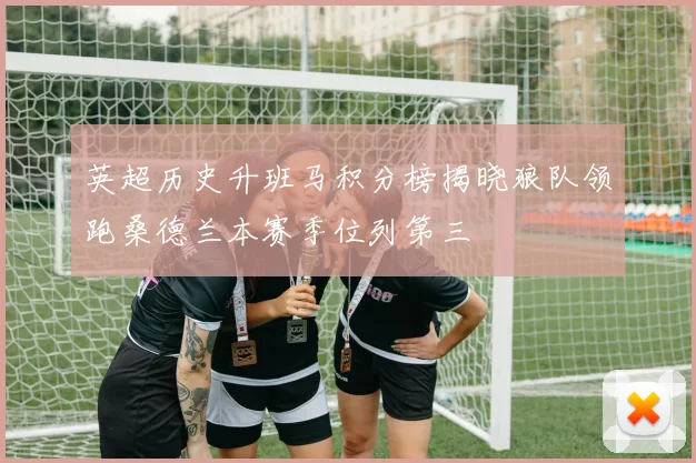 英超历史升班马积分榜揭晓狼队领跑桑德兰本赛季位列第三
