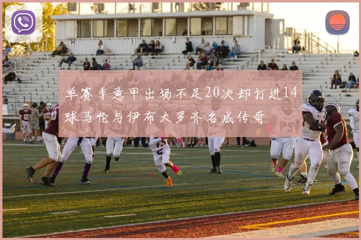 单赛季意甲出场不足20次却打进14球马伦与伊布大罗齐名成传奇