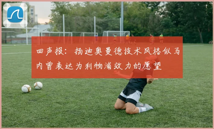 回声报：扬迪奥曼德技术风格似马内曾表达为利物浦效力的愿望