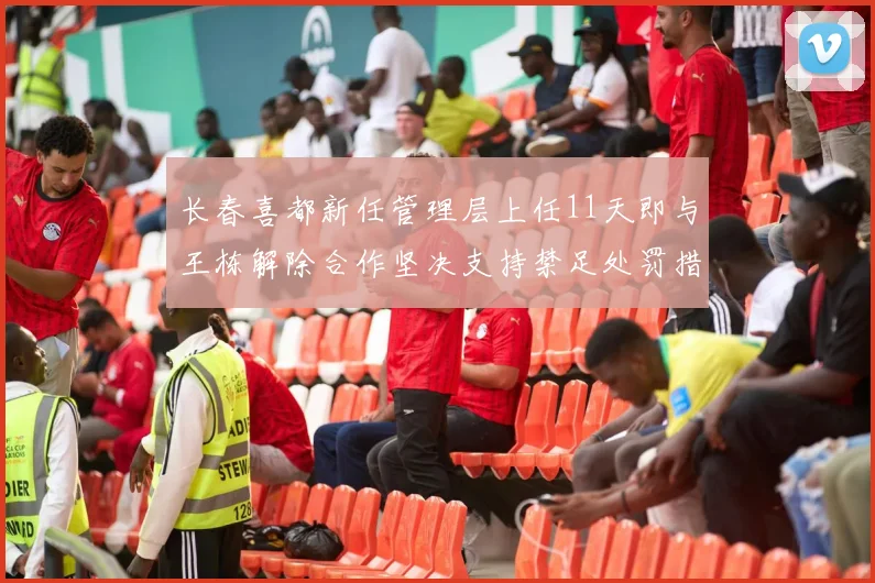 长春喜都新任管理层上任11天即与王栋解除合作坚决支持禁足处罚措施