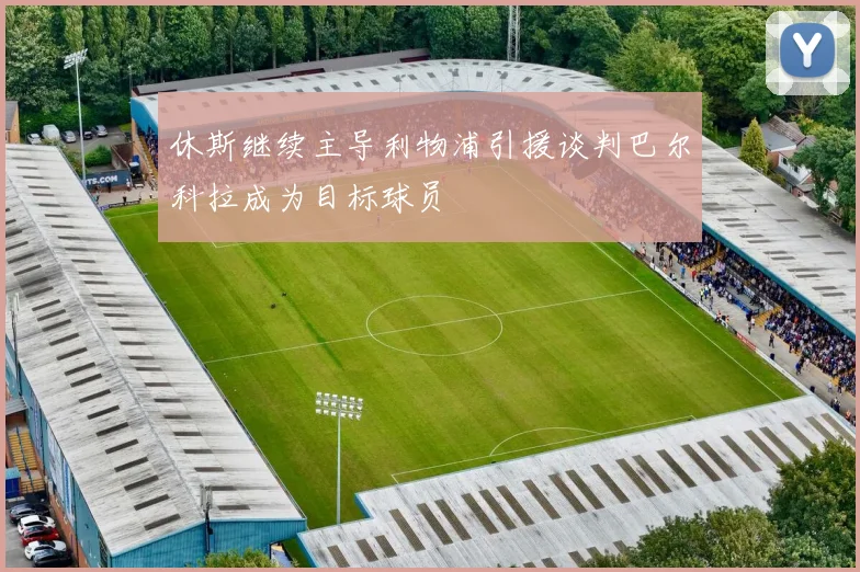 休斯继续主导利物浦引援谈判巴尔科拉成为目标球员