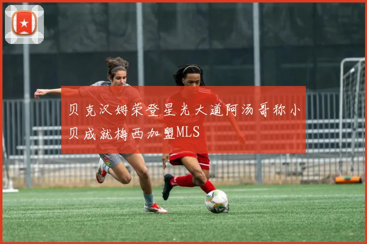 贝克汉姆荣登星光大道阿汤哥称小贝成就梅西加盟MLS
