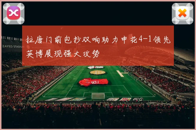 拉唐门前包抄双响助力申花4-1领先英博展现强大攻势