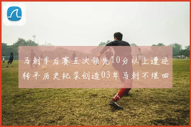 马刺季后赛五次领先10分以上遭逆转平历史纪录创造03年马刺不堪回首的尴尬