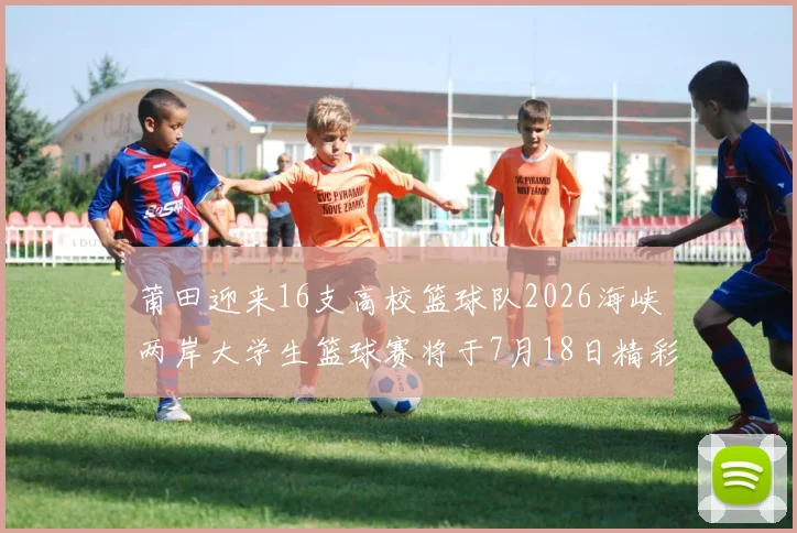 莆田迎来16支高校篮球队2026海峡两岸大学生篮球赛将于7月18日精彩开幕