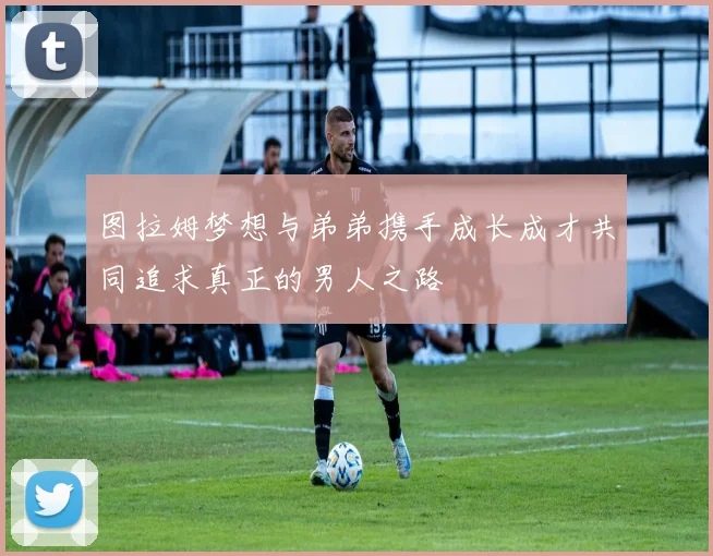 图拉姆梦想与弟弟携手成长成才共同追求真正的男人之路