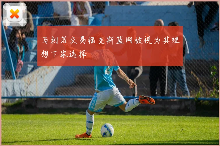 马刺若交易福克斯篮网被视为其理想下家选择