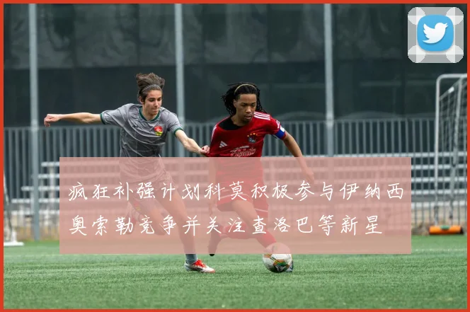 疯狂补强计划科莫积极参与伊纳西奥索勒竞争并关注查洛巴等新星