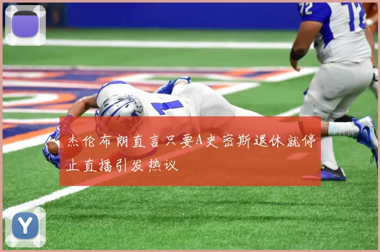 杰伦布朗直言只要A史密斯退休就停止直播引发热议