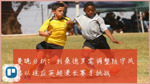 曼晚分析：利桑德罗需调整防守风格以适应英超漫长赛季挑战