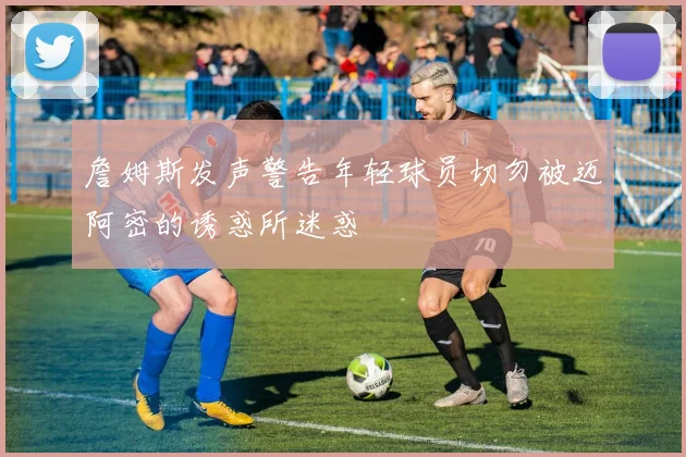 詹姆斯发声警告年轻球员切勿被迈阿密的诱惑所迷惑