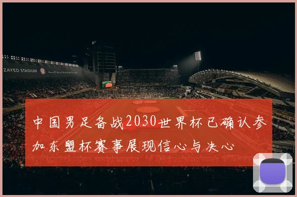 中国男足备战2030世界杯已确认参加东盟杯赛事展现信心与决心