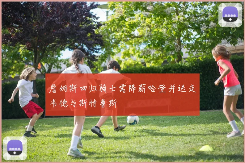詹姆斯回归骑士需降薪哈登并送走韦德与斯特鲁斯