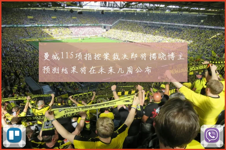 曼城115项指控案裁决即将揭晓博主预测结果将在未来几周公布