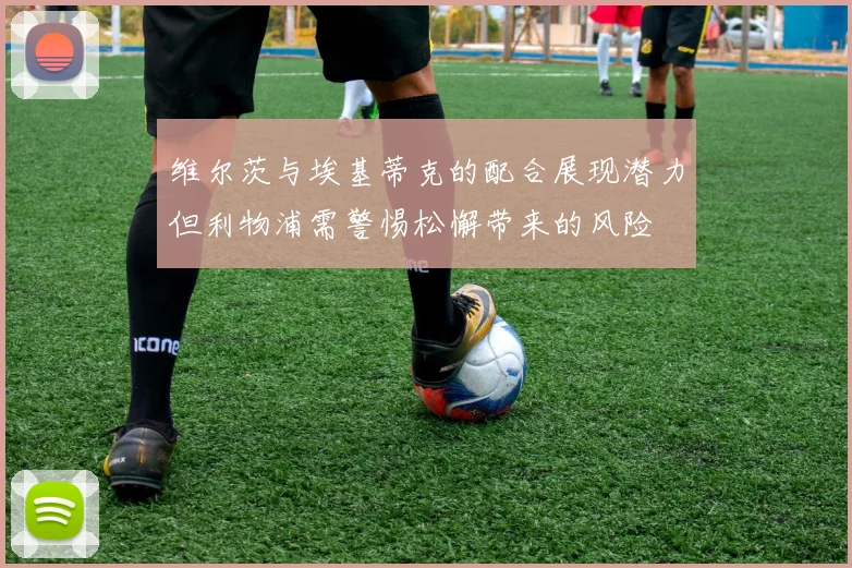 维尔茨与埃基蒂克的配合展现潜力但利物浦需警惕松懈带来的风险