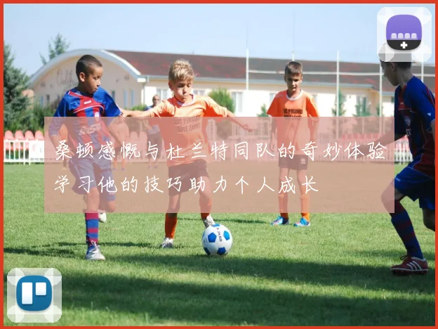 桑顿感慨与杜兰特同队的奇妙体验学习他的技巧助力个人成长