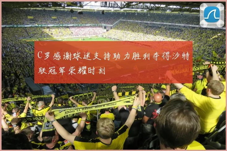 C罗感谢球迷支持助力胜利夺得沙特联冠军荣耀时刻